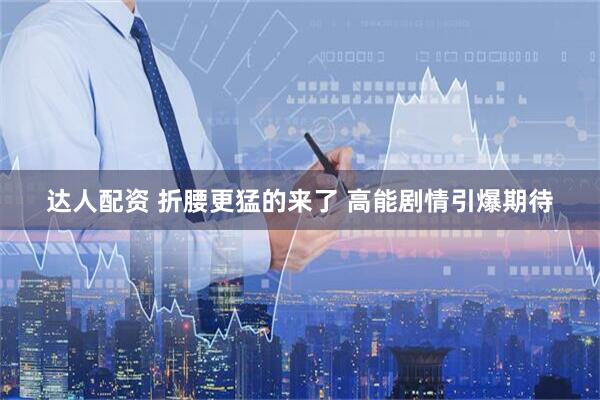 达人配资 折腰更猛的来了 高能剧情引爆期待