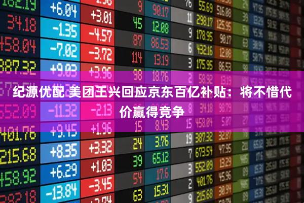 纪源优配 美团王兴回应京东百亿补贴：将不惜代价赢得竞争