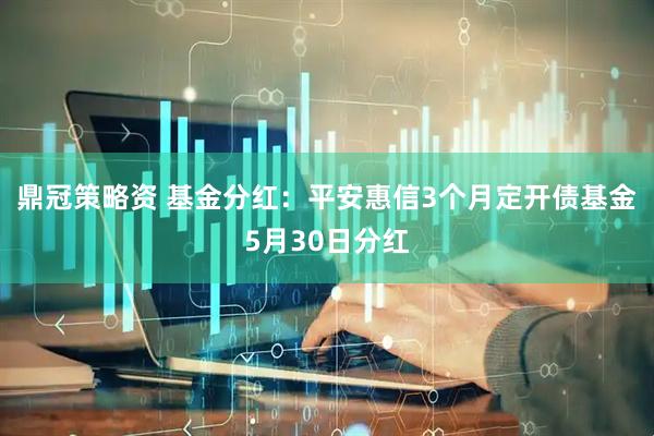 鼎冠策略资 基金分红：平安惠信3个月定开债基金5月30日分红