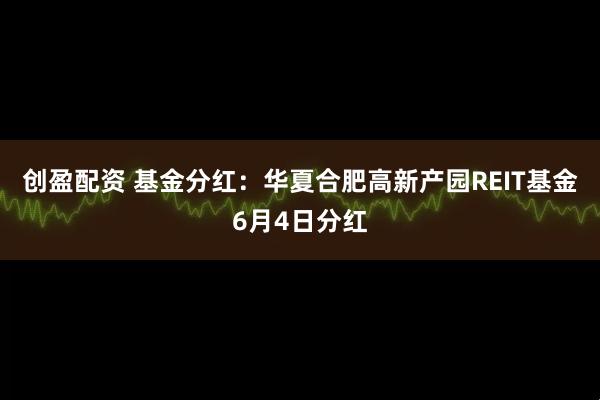 创盈配资 基金分红：华夏合肥高新产园REIT基金6月4日分红