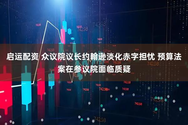 启运配资 众议院议长约翰逊淡化赤字担忧 预算法案在参议院面临质疑