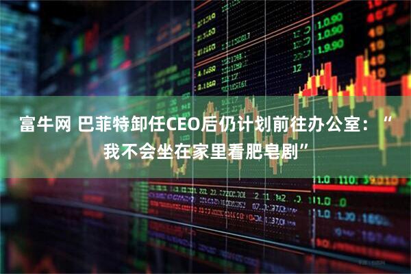 富牛网 巴菲特卸任CEO后仍计划前往办公室：“我不会坐在家里看肥皂剧”