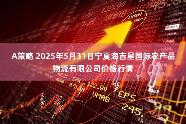 A策略 2025年5月31日宁夏海吉星国际农产品物流有限公司价格行情