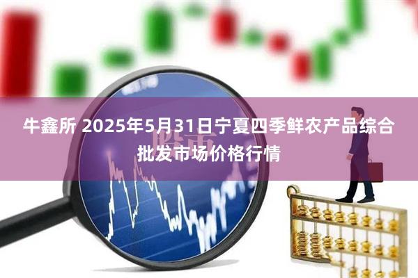 牛鑫所 2025年5月31日宁夏四季鲜农产品综合批发市场价格行情