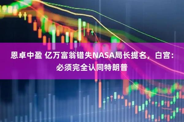 恩卓中盈 亿万富翁错失NASA局长提名，白宫：必须完全认同特朗普