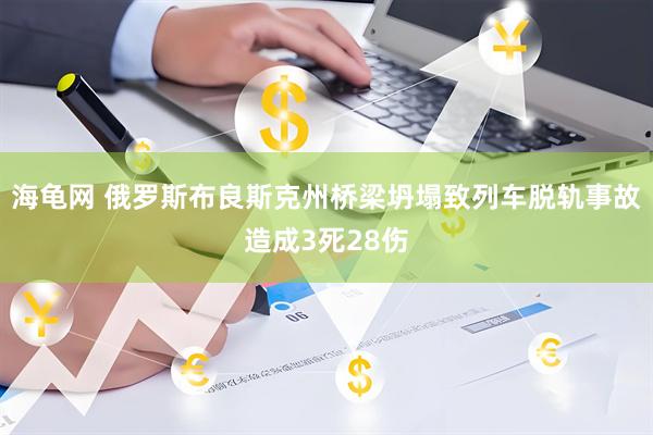 海龟网 俄罗斯布良斯克州桥梁坍塌致列车脱轨事故造成3死28伤