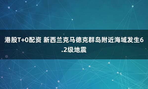 港股T+0配资 新西兰克马德克群岛附近海域发生6.2级地震