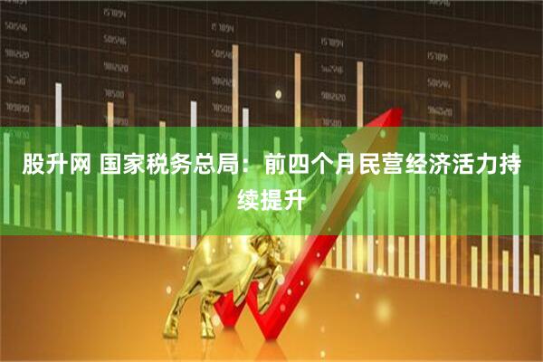 股升网 国家税务总局：前四个月民营经济活力持续提升