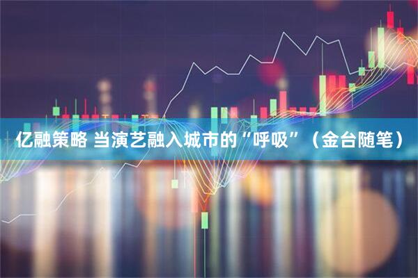 亿融策略 当演艺融入城市的“呼吸”（金台随笔）