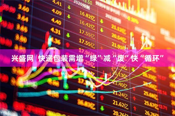 兴盛网  快递包装需增“绿”减“废”快“循环”