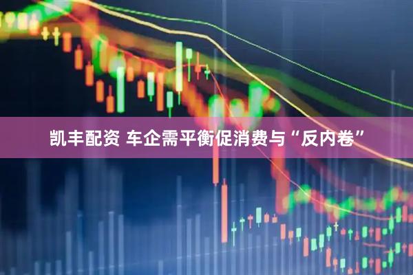 凯丰配资 车企需平衡促消费与“反内卷”