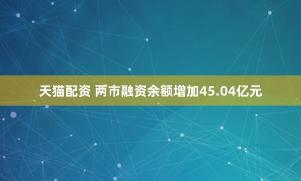 天猫配资 两市融资余额增加45.04亿元