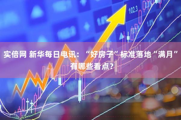 实倍网 新华每日电讯：“好房子”标准落地“满月” 有哪些看点？
