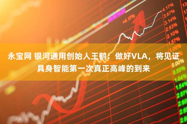 永宝网 银河通用创始人王鹤：做好VLA，将见证具身智能第一次真正高峰的到来