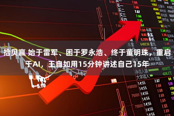 拾贝赢 始于雷军、困于罗永浩、终于董明珠，重启于AI，王自如用15分钟讲述自己15年