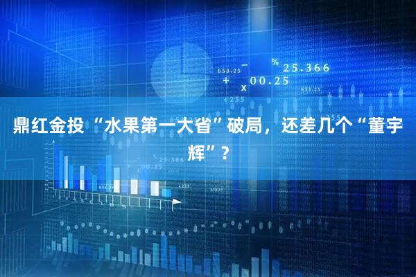 鼎红金投 “水果第一大省”破局，还差几个“董宇辉”？