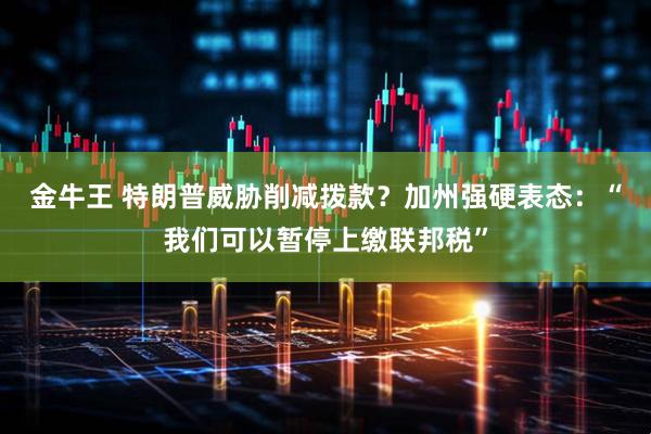 金牛王 特朗普威胁削减拨款？加州强硬表态：“我们可以暂停上缴联邦税”
