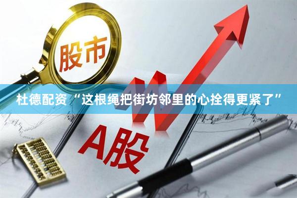 杜德配资 “这根绳把街坊邻里的心拴得更紧了”