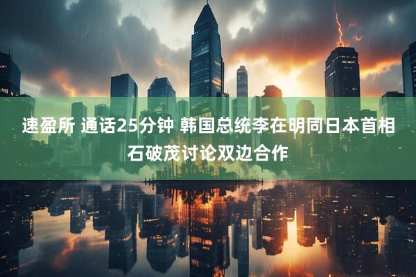 速盈所 通话25分钟 韩国总统李在明同日本首相石破茂讨论双边合作