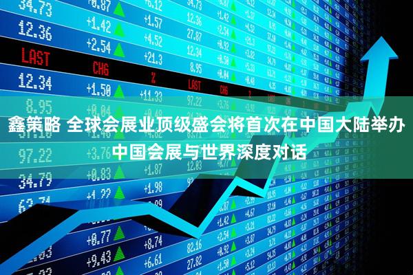 鑫策略 全球会展业顶级盛会将首次在中国大陆举办 中国会展与世界深度对话