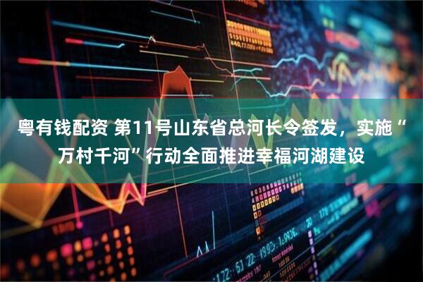 粤有钱配资 第11号山东省总河长令签发，实施“万村千河”行动全面推进幸福河湖建设