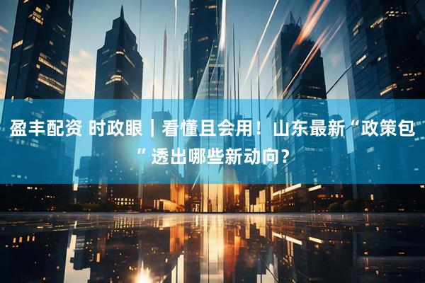 盈丰配资 时政眼｜看懂且会用！山东最新“政策包”透出哪些新动向？