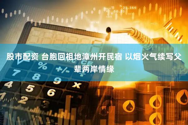 股市配资 台胞回祖地漳州开民宿 以烟火气续写父辈两岸情缘