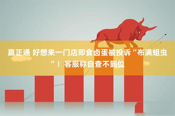 赢正通 好想来一门店即食卤蛋被投诉“布满蛆虫”！客服称自查不到位