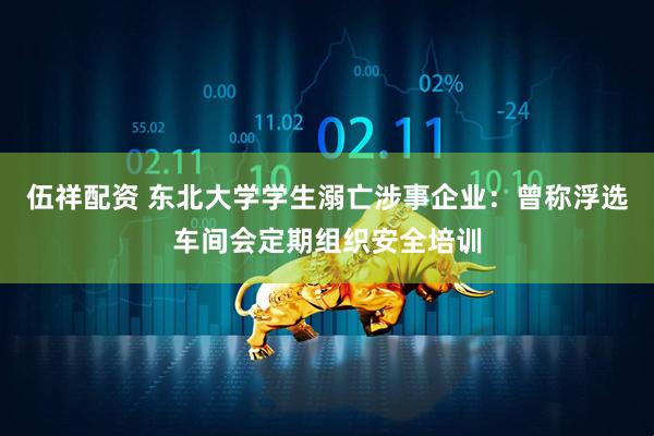 伍祥配资 东北大学学生溺亡涉事企业：曾称浮选车间会定期组织安全培训