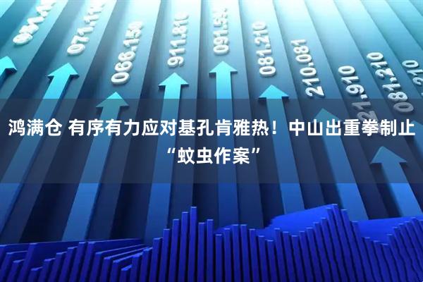 鸿满仓 有序有力应对基孔肯雅热！中山出重拳制止“蚊虫作案”