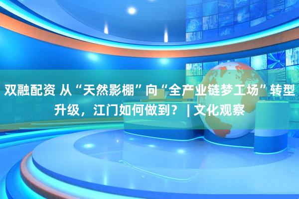 双融配资 从“天然影棚”向“全产业链梦工场”转型升级，江门如何做到？ | 文化观察