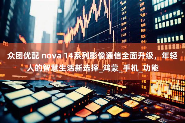 众团优配 nova 14系列影像通信全面升级，年轻人的智慧生活新选择_鸿蒙_手机_功能