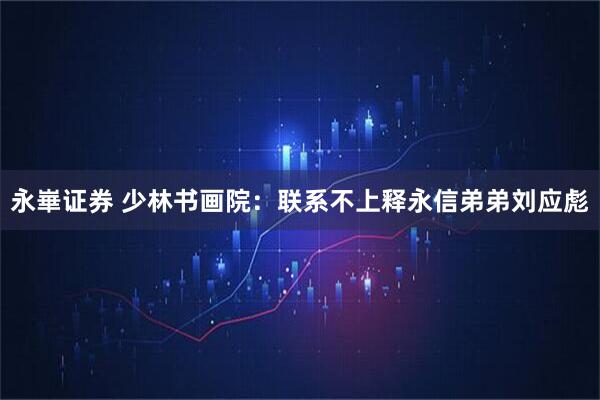 永崋证券 少林书画院：联系不上释永信弟弟刘应彪