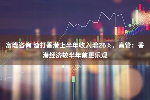 富隆咨询 渣打香港上半年收入增26%，高管：香港经济较半年前更乐观