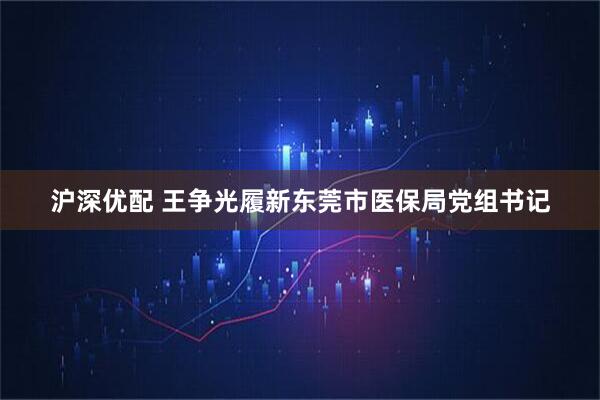 沪深优配 王争光履新东莞市医保局党组书记