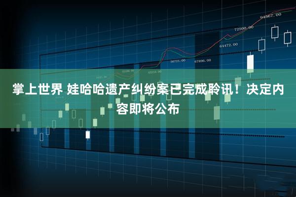 掌上世界 娃哈哈遗产纠纷案已完成聆讯！决定内容即将公布