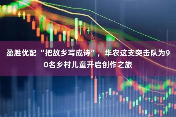 盈胜优配 “把故乡写成诗”，华农这支突击队为90名乡村儿童开启创作之旅