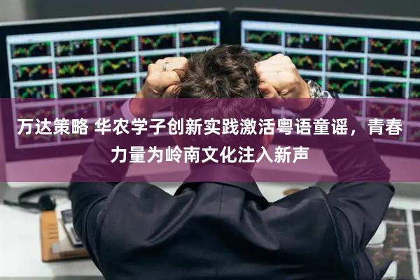万达策略 华农学子创新实践激活粤语童谣，青春力量为岭南文化注入新声