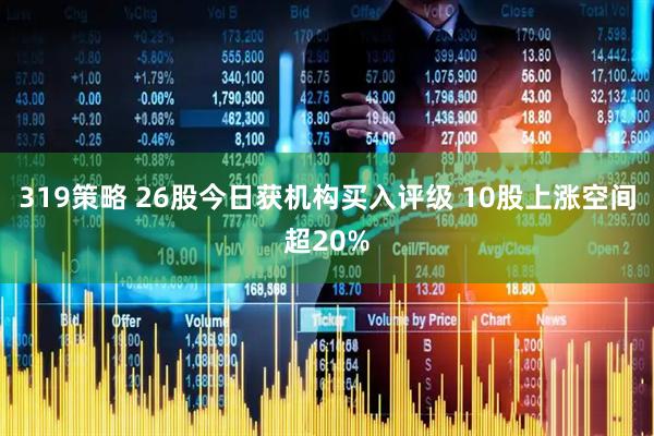 319策略 26股今日获机构买入评级 10股上涨空间超20%