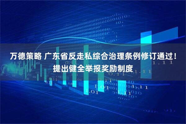 万德策略 广东省反走私综合治理条例修订通过！提出健全举报奖励制度