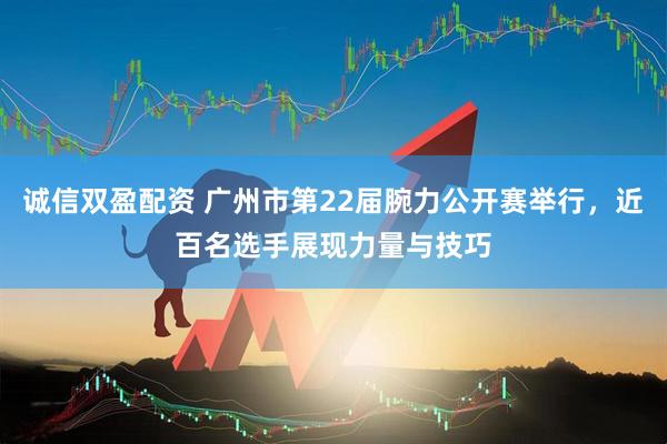 诚信双盈配资 广州市第22届腕力公开赛举行，近百名选手展现力量与技巧