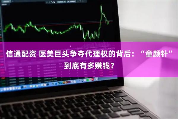 信通配资 医美巨头争夺代理权的背后：“童颜针”到底有多赚钱？