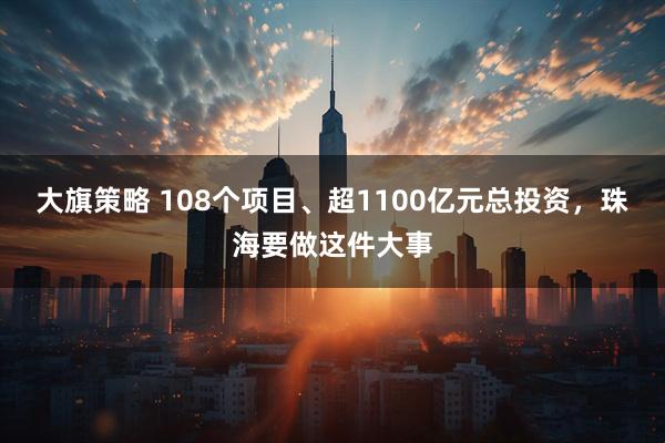 大旗策略 108个项目、超1100亿元总投资，珠海要做这件大事