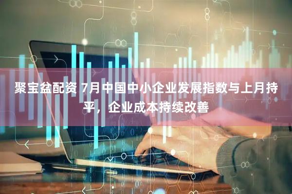 聚宝盆配资 7月中国中小企业发展指数与上月持平，企业成本持续改善