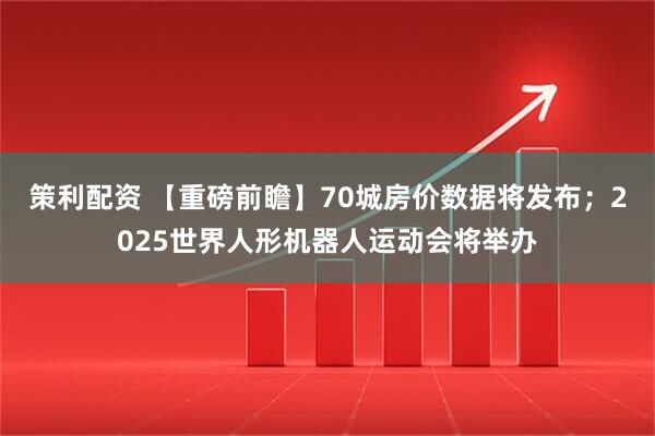 策利配资 【重磅前瞻】70城房价数据将发布；2025世界人形机器人运动会将举办