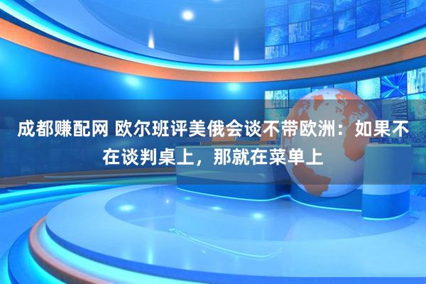 成都赚配网 欧尔班评美俄会谈不带欧洲：如果不在谈判桌上，那就在菜单上
