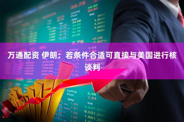 万通配资 伊朗：若条件合适可直接与美国进行核谈判
