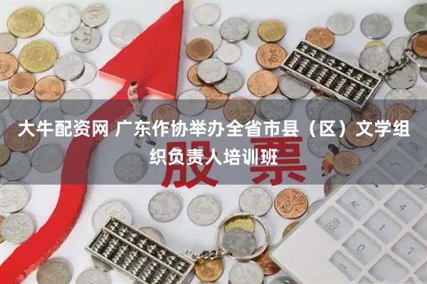 大牛配资网 广东作协举办全省市县（区）文学组织负责人培训班
