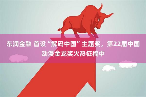 东润金融 首设“解码中国”主题奖，第22届中国动漫金龙奖火热征稿中