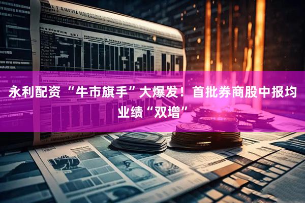 永利配资 “牛市旗手”大爆发！首批券商股中报均业绩“双增”